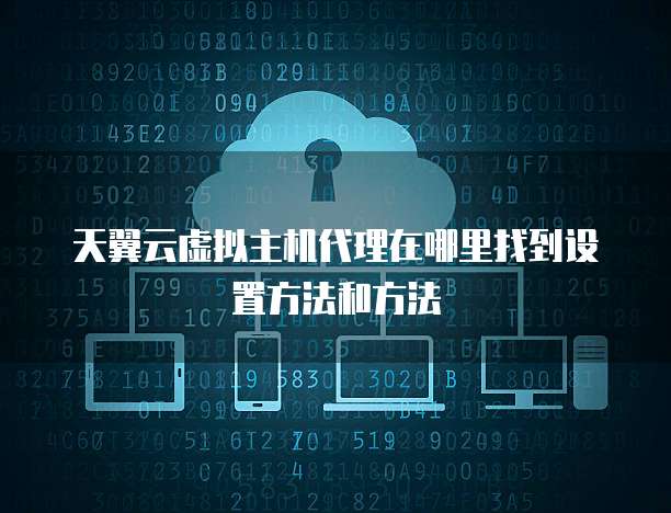 天翼云虚拟主机代理在哪里找到设置方法和方法