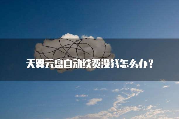 天翼云盘自动续费没钱怎么办?