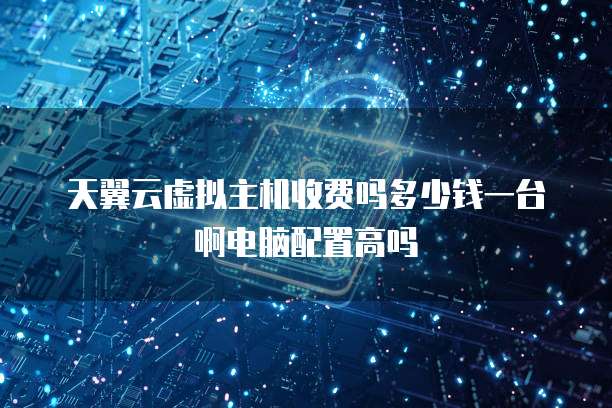 天翼云虚拟主机收费吗多少钱一台啊电脑配置高吗