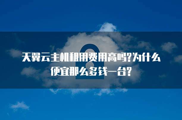 天翼云主机租用费用高吗?为什么便宜那么多钱一台?