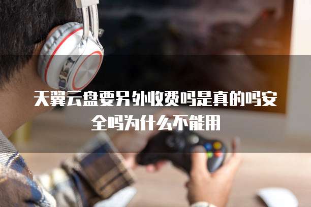 天翼云盘要另外收费吗是真的吗安全吗为什么不能用