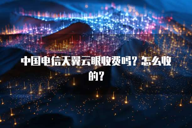 中国电信天翼云眼收费吗?怎么收的?