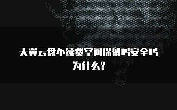 天翼云盘不续费空间保留吗安全吗为什么?
