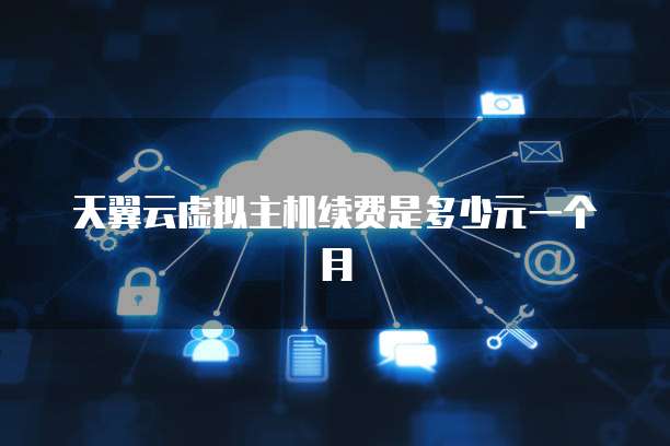 天翼云虚拟主机续费是多少元一个月