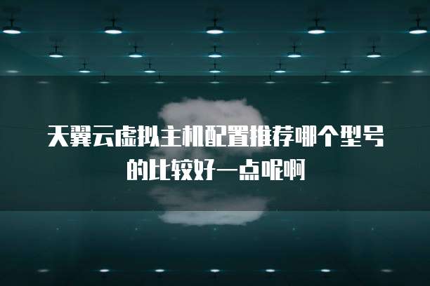 天翼云虚拟主机配置推荐哪个型号的比较好一点呢啊