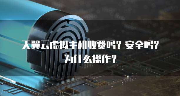 天翼云虚拟主机收费吗?安全吗?为什么操作?