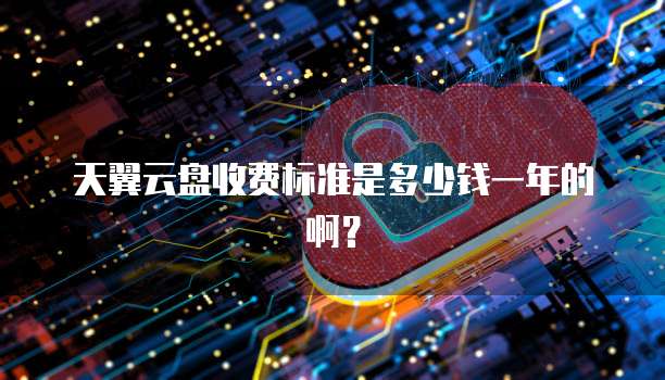 天翼云盘收费标准是多少钱一年的啊?