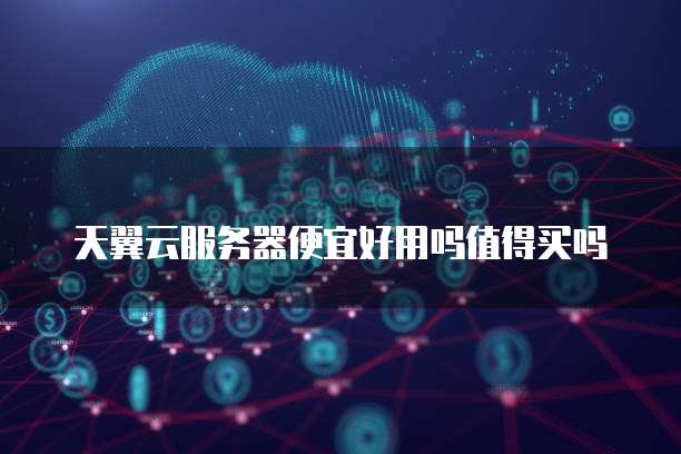 天翼云服务器便宜好用吗值得买吗