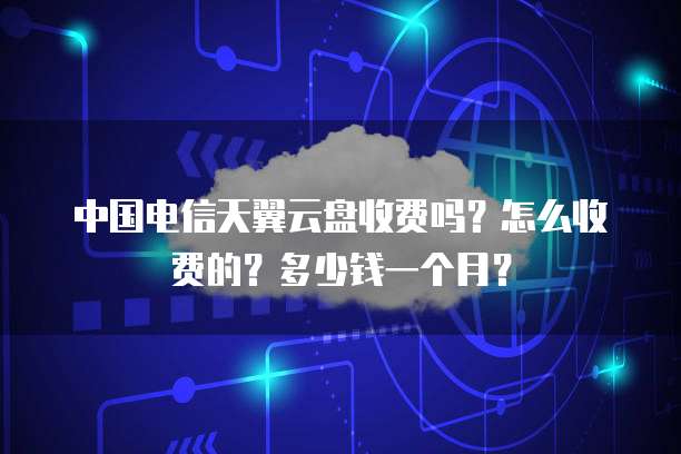 中国电信天翼云盘收费吗?怎么收费的?多少钱一个月?