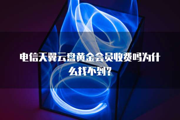 电信天翼云盘黄金会员收费吗为什么找不到?