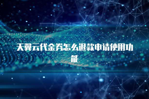 天翼云代金券怎么退款申请使用功能