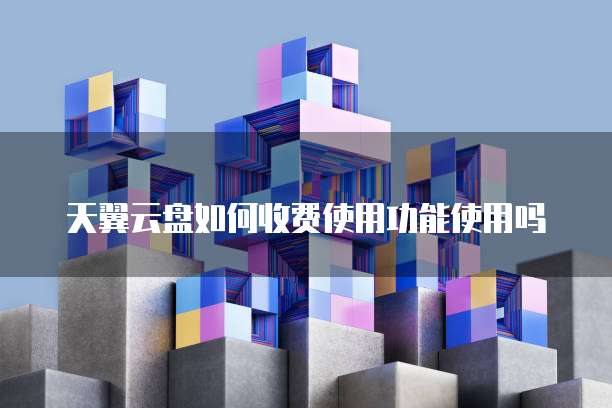 天翼云盘如何收费使用功能使用吗