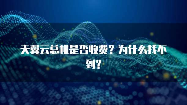 天翼云总机是否收费?为什么找不到?