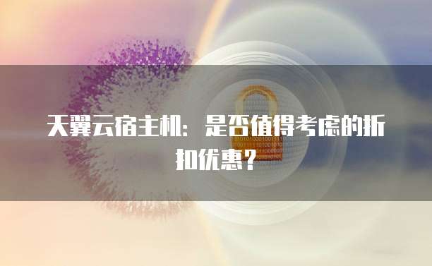 天翼云宿主机:是否值得考虑的折扣优惠?