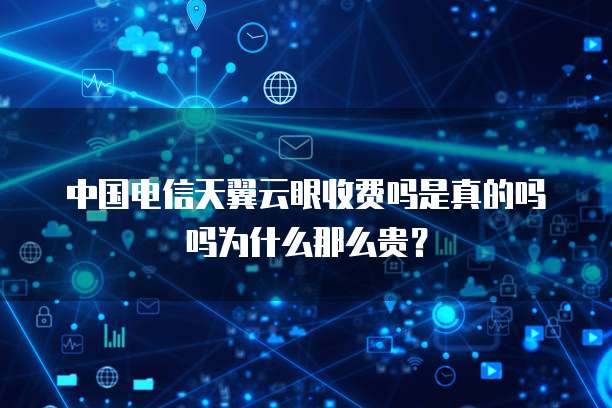 中国电信天翼云眼收费吗是真的吗吗为什么那么贵?