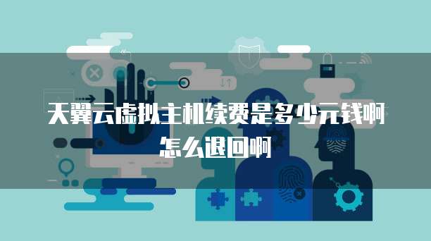 天翼云虚拟主机续费是多少元钱啊怎么退回啊