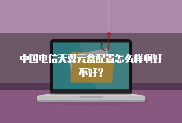 中国电信天翼云盒配置怎么样啊好不好?