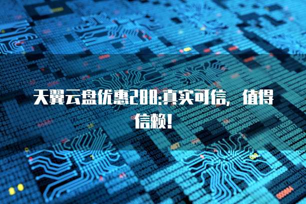 天翼云盘优惠288:真实可信,值得信赖!