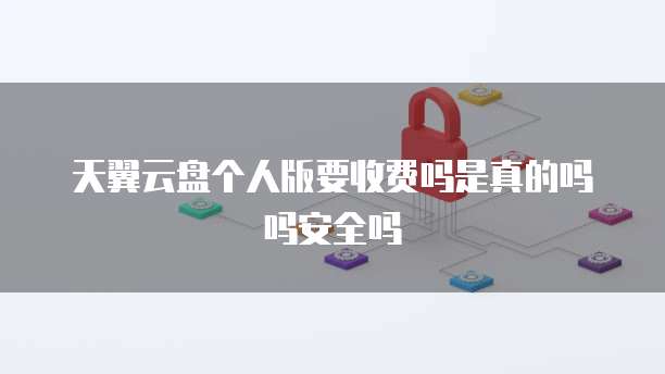 天翼云盘个人版要收费吗是真的吗吗安全吗