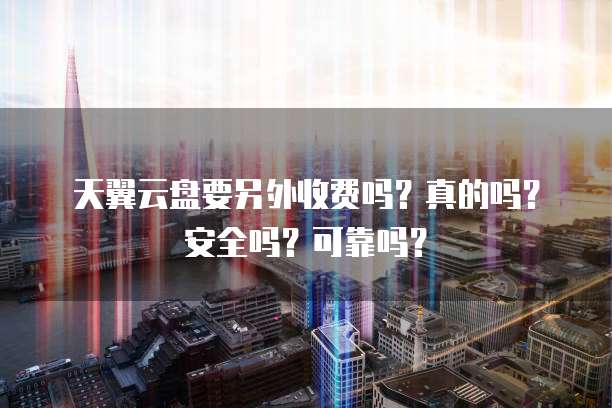 天翼云盘要另外收费吗？真的吗？安全吗？可靠吗？