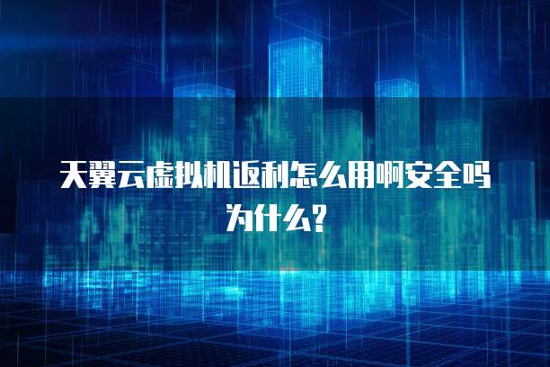 天翼云虚拟机返利怎么用啊安全吗为什么?