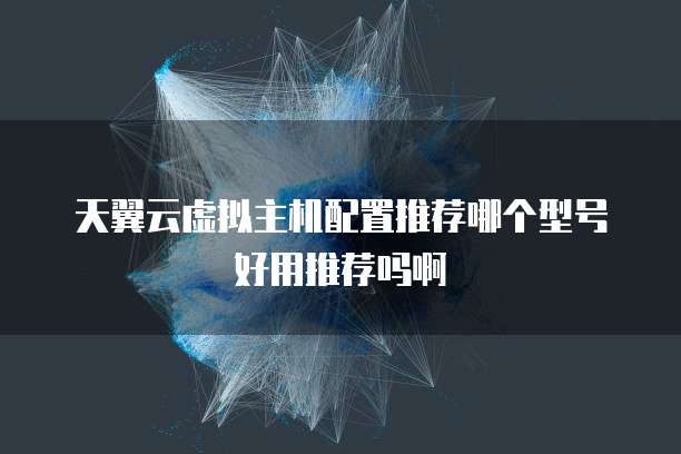 天翼云虚拟主机配置推荐哪个型号好用推荐吗啊