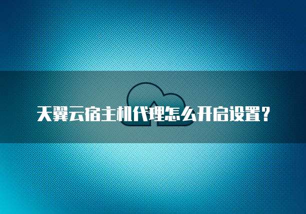 天翼云宿主机代理怎么开启设置?