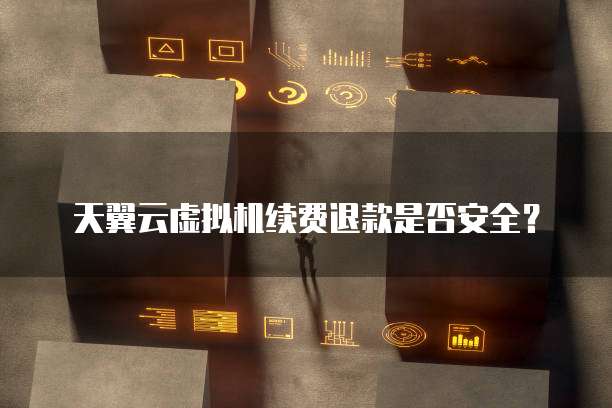 天翼云虚拟机续费退款是否安全?