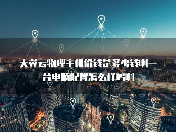 天翼云物理主机价钱是多少钱啊一台电脑配置怎么样吗啊