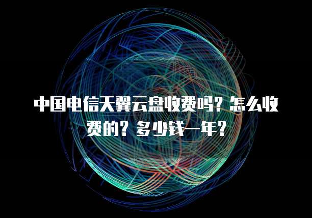 中国电信天翼云盘收费吗?怎么收费的?多少钱一年?