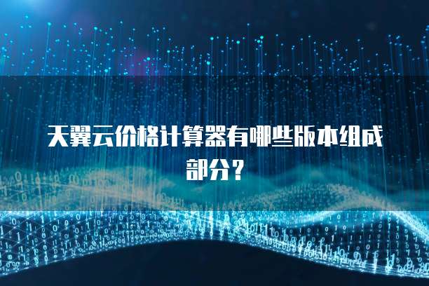 天翼云价格计算器有哪些版本组成部分?