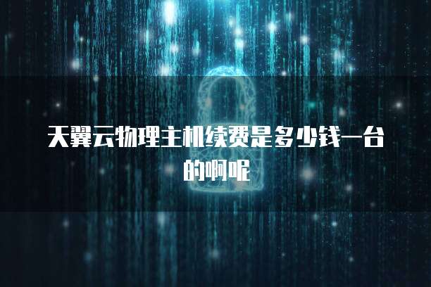天翼云物理主机续费是多少钱一台的啊呢