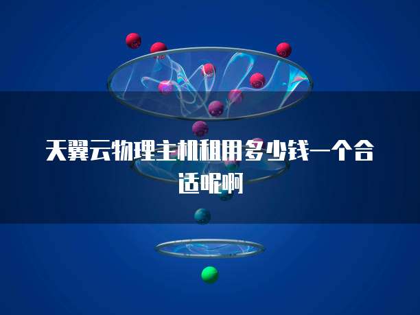 天翼云物理主机租用多少钱一个合适呢啊