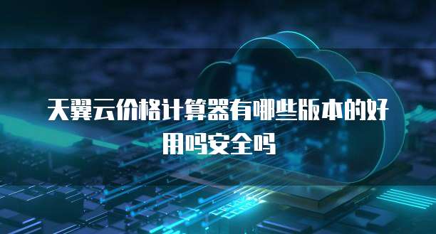 天翼云价格计算器有哪些版本的好用吗安全吗