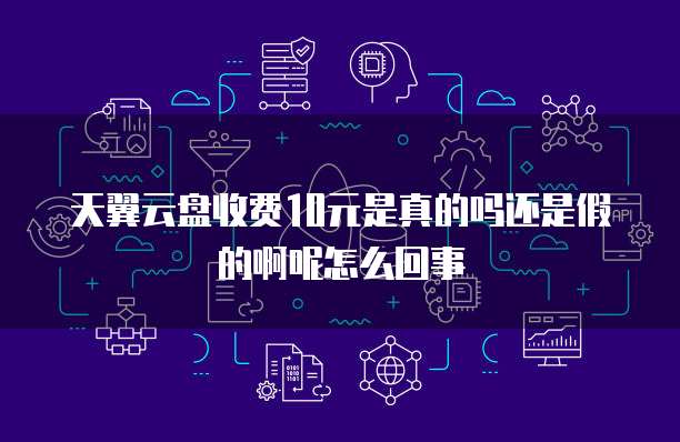 天翼云盘收费10元是真的吗还是假的啊呢怎么回事