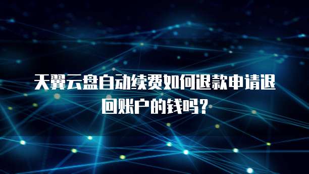 天翼云盘自动续费如何退款申请退回账户的钱吗?