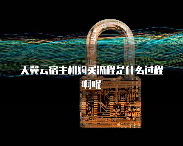 天翼云宿主机购买流程是什么过程啊呢
