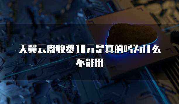 天翼云盘收费10元是真的吗为什么不能用