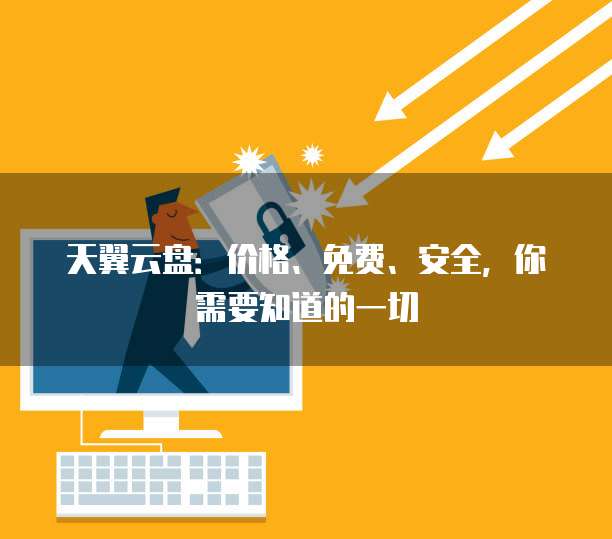 天翼云盘:价格、免费、安全,你需要知道的一切