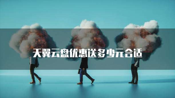 天翼云盘优惠送多少元合适