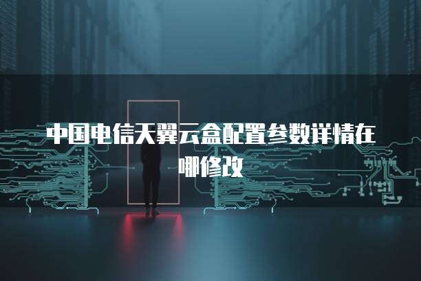 中国电信天翼云盒配置参数详情在哪修改