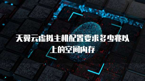 天翼云虚拟主机配置要求多少兆以上的空间内存