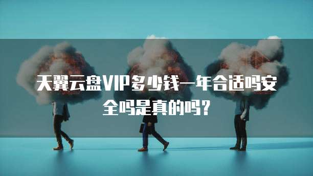 天翼云盘VIP多少钱一年合适吗安全吗是真的吗?