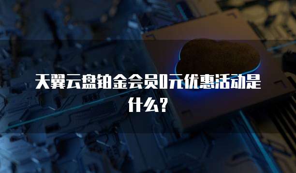 天翼云盘铂金会员0元优惠活动是什么?