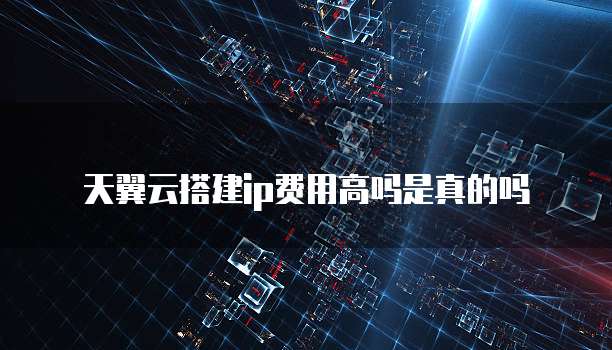 天翼云搭建ip费用高吗是真的吗