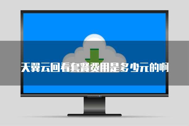 天翼云回看套餐费用是多少元的啊