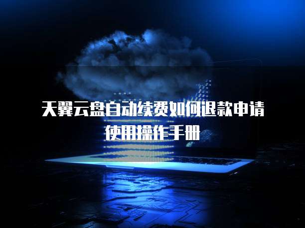 天翼云盘自动续费如何退款申请使用操作手册