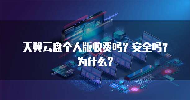 天翼云盘个人版收费吗?安全吗?为什么?