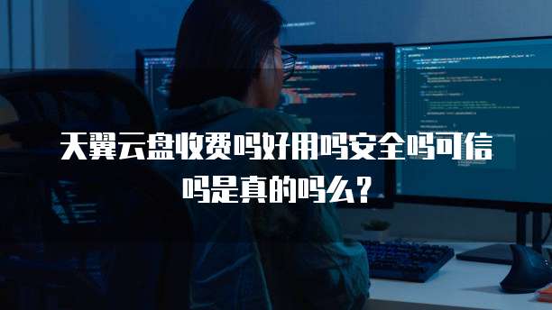 天翼云盘收费吗好用吗安全吗可信吗是真的吗么?