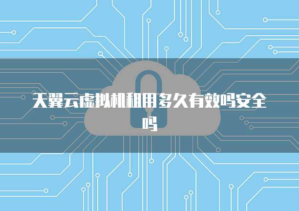 天翼云虚拟机租用多久有效吗安全吗